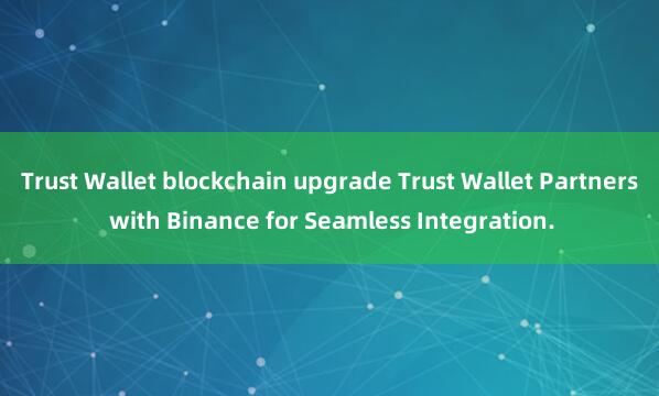 Trust Wallet blockchain upgrade Trust Wallet Partners with Binance for Seamless Integration.