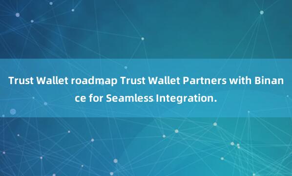 Trust Wallet roadmap Trust Wallet Partners with Binance for Seamless Integration.